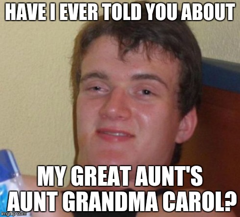 Aunt Grandma Carol | HAVE I EVER TOLD YOU ABOUT MY GREAT AUNT'S AUNT GRANDMA CAROL? | image tagged in memes,10 guy,aunt grandma | made w/ Imgflip meme maker
