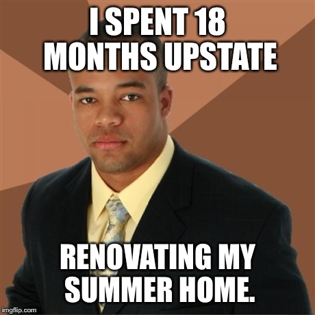 Successful Black Man Meme | I SPENT 18 MONTHS UPSTATE RENOVATING MY SUMMER HOME. | image tagged in memes,successful black man | made w/ Imgflip meme maker