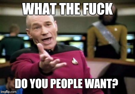 Picard Wtf Meme | WHAT THE F**K DO YOU PEOPLE WANT? | image tagged in memes,picard wtf,AdviceAnimals | made w/ Imgflip meme maker