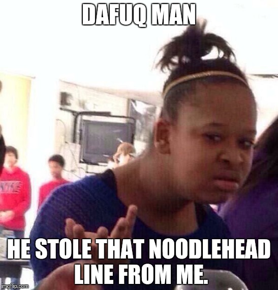 Black Girl Wat Meme | DAFUQ MAN HE STOLE THAT NOODLEHEAD LINE FROM ME. | image tagged in memes,black girl wat | made w/ Imgflip meme maker