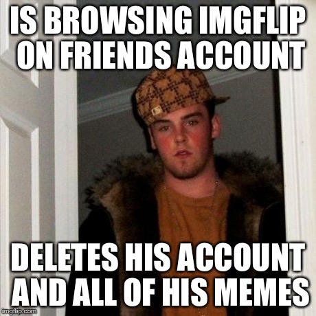 So this just happened | IS BROWSING IMGFLIP ON FRIENDS ACCOUNT DELETES HIS ACCOUNT AND ALL OF HIS MEMES | image tagged in memes,scumbag steve,scumbag,true story | made w/ Imgflip meme maker
