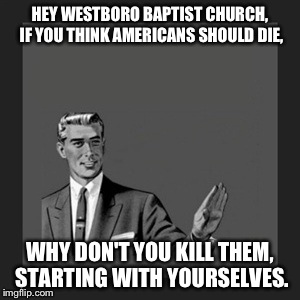 Kill Yourself Guy | HEY WESTBORO BAPTIST CHURCH, IF YOU THINK AMERICANS SHOULD DIE, WHY DON'T YOU KILL THEM, STARTING WITH YOURSELVES. | image tagged in memes,kill yourself guy | made w/ Imgflip meme maker