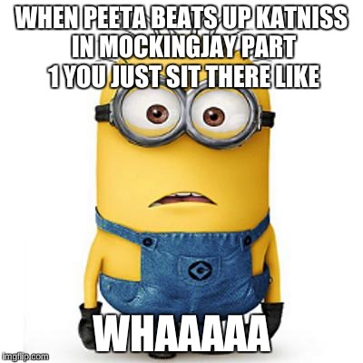 Minions | WHEN PEETA BEATS UP KATNISS IN MOCKINGJAY PART 1 YOU JUST SIT THERE LIKE WHAAAAA | image tagged in minions | made w/ Imgflip meme maker