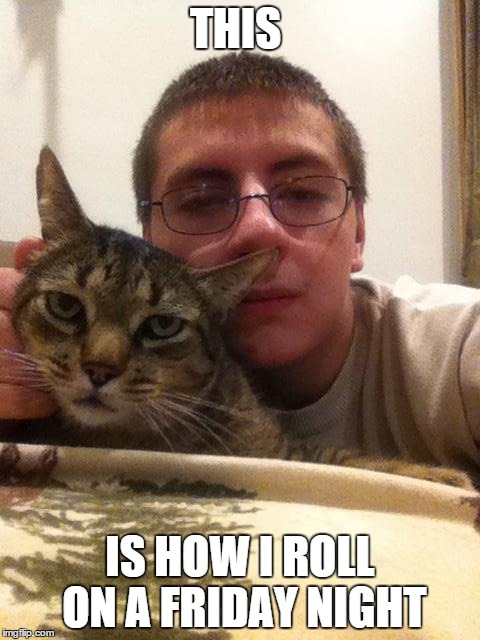 this is how i roll | THIS IS HOW I ROLL ON A FRIDAY NIGHT | image tagged in cat | made w/ Imgflip meme maker