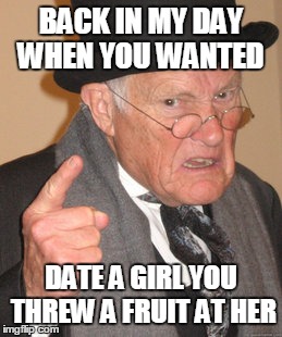 Back In My Day Meme | BACK IN MY DAY WHEN YOU WANTED DATE A GIRL YOU THREW A FRUIT AT HER | image tagged in memes,back in my day | made w/ Imgflip meme maker