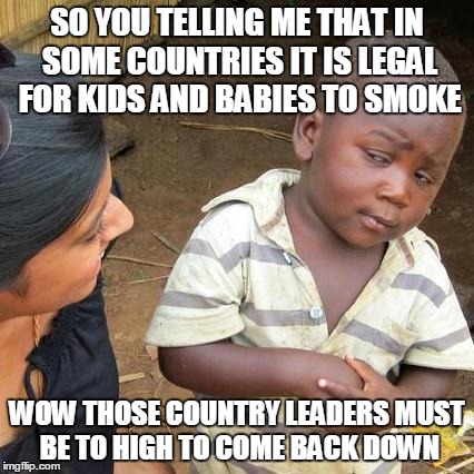 Third World Skeptical Kid | SO YOU TELLING ME THAT IN SOME COUNTRIES IT IS LEGAL FOR KIDS AND BABIES TO SMOKE WOW THOSE COUNTRY LEADERS MUST BE TO HIGH TO COME BACK DOW | image tagged in memes,third world skeptical kid | made w/ Imgflip meme maker