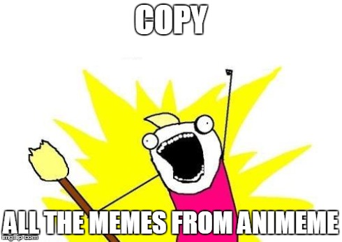 X All The Y Meme | COPY ALL THE MEMES FROM ANIMEME | image tagged in memes,x all the y | made w/ Imgflip meme maker