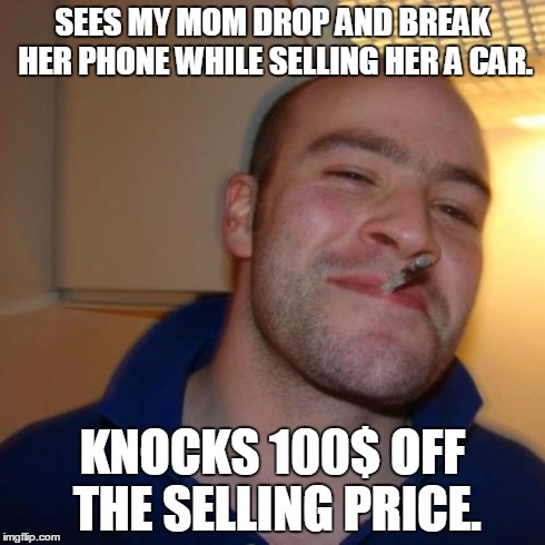 Good Guy Greg Meme | SEES MY MOM DROP AND BREAK HER PHONE WHILE SELLING HER A CAR. KNOCKS 100$ OFF THE SELLING PRICE. | image tagged in memes,good guy greg,AdviceAnimals | made w/ Imgflip meme maker