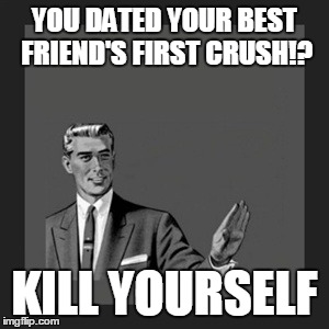 Kill Yourself Guy | YOU DATED YOUR BEST FRIEND'S FIRST CRUSH!? KILL YOURSELF | image tagged in memes,kill yourself guy | made w/ Imgflip meme maker