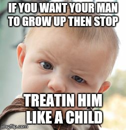 Skeptical Baby | IF YOU WANT YOUR MAN TO GROW UP THEN STOP TREATIN HIM LIKE A CHILD | image tagged in memes,skeptical baby | made w/ Imgflip meme maker