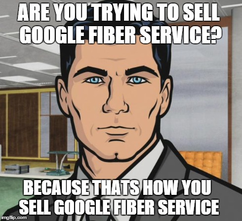 Archer Meme | ARE YOU TRYING TO SELL GOOGLE FIBER SERVICE? BECAUSE THATS HOW YOU SELL GOOGLE FIBER SERVICE | image tagged in memes,archer,AdviceAnimals | made w/ Imgflip meme maker