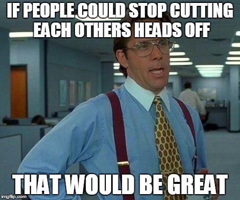 That Would Be Great Meme | IF PEOPLE COULD STOP CUTTING EACH OTHERS HEADS OFF THAT WOULD BE GREAT | image tagged in memes,that would be great,AdviceAnimals | made w/ Imgflip meme maker