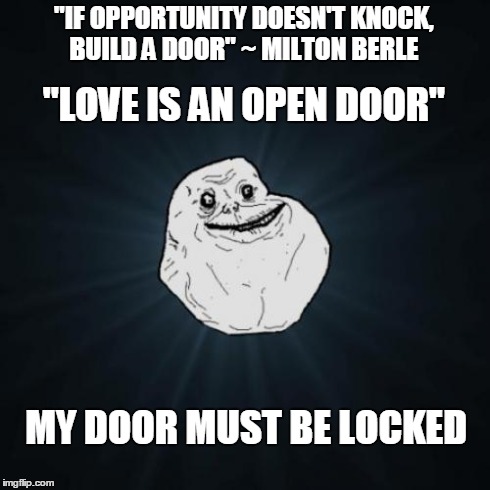 Forever Alone | "IF OPPORTUNITY DOESN'T KNOCK, BUILD A DOOR" ~ MILTON BERLE "LOVE IS AN OPEN DOOR" MY DOOR MUST BE LOCKED | image tagged in memes,forever alone | made w/ Imgflip meme maker