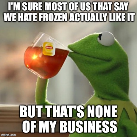 But That's None Of My Business | I'M SURE MOST OF US THAT SAY WE HATE FROZEN ACTUALLY LIKE IT BUT THAT'S NONE OF MY BUSINESS | image tagged in memes,but thats none of my business,kermit the frog | made w/ Imgflip meme maker