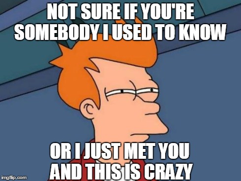 Listened to "Call Me Maybe" today | NOT SURE IF YOU'RE SOMEBODY I USED TO KNOW OR I JUST MET YOU AND THIS IS CRAZY | image tagged in memes,futurama fry | made w/ Imgflip meme maker