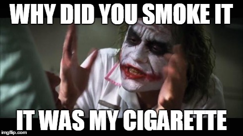 And everybody loses their minds | WHY DID YOU SMOKE IT IT WAS MY CIGARETTE | image tagged in memes,and everybody loses their minds | made w/ Imgflip meme maker
