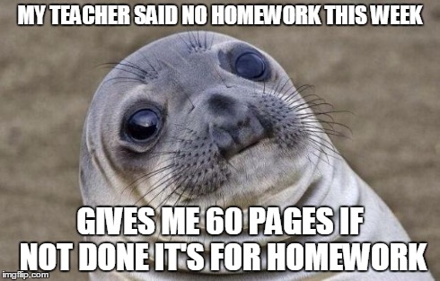 Awkward Moment Sealion | MY TEACHER SAID NO HOMEWORK THIS WEEK GIVES ME 60 PAGES IF NOT DONE IT'S FOR HOMEWORK | image tagged in memes,awkward moment sealion | made w/ Imgflip meme maker