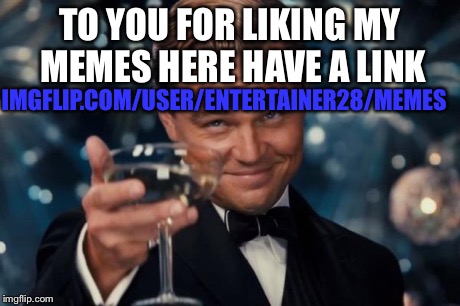 Leonardo Dicaprio Cheers Meme | TO YOU FOR LIKING MY MEMES HERE HAVE A LINK IMGFLIP.COM/USER/ENTERTAINER28/MEMES | image tagged in memes,leonardo dicaprio cheers | made w/ Imgflip meme maker