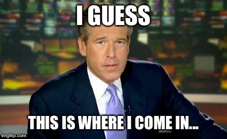 Brian Williams Was There Meme | I GUESS THIS IS WHERE I COME IN... | image tagged in memes,brian williams was there | made w/ Imgflip meme maker