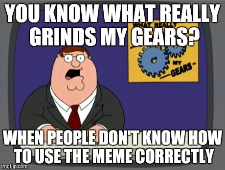 Peter Griffin News | YOU KNOW WHAT REALLY GRINDS MY GEARS? WHEN PEOPLE DON'T KNOW HOW TO USE THE MEME CORRECTLY | image tagged in memes,peter griffin news | made w/ Imgflip meme maker
