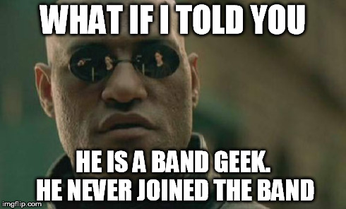 Matrix Morpheus Meme | WHAT IF I TOLD YOU HE IS A BAND GEEK. HE NEVER JOINED THE BAND | image tagged in memes,matrix morpheus | made w/ Imgflip meme maker