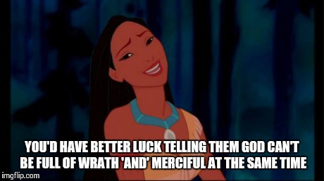 OH REALLY | YOU'D HAVE BETTER LUCK TELLING THEM GOD CAN'T BE FULL OF WRATH 'AND' MERCIFUL AT THE SAME TIME | image tagged in oh really | made w/ Imgflip meme maker