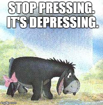 STOP PRESSING. IT'S DEPRESSING. | made w/ Imgflip meme maker