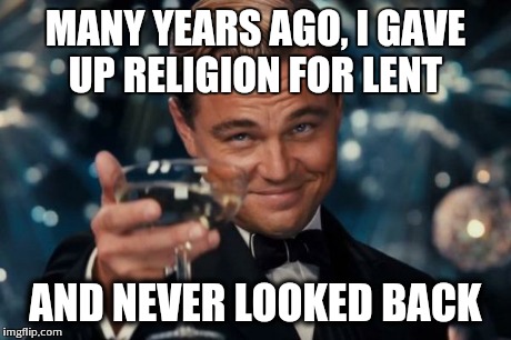 Leonardo Dicaprio Cheers Meme | MANY YEARS AGO, I GAVE UP RELIGION FOR LENT AND NEVER LOOKED BACK | image tagged in memes,leonardo dicaprio cheers | made w/ Imgflip meme maker