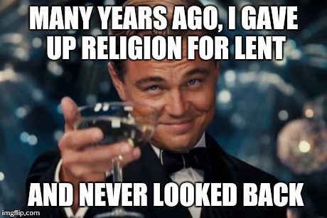 Leonardo Dicaprio Cheers | MANY YEARS AGO, I GAVE UP RELIGION FOR LENT AND NEVER LOOKED BACK | image tagged in memes,leonardo dicaprio cheers | made w/ Imgflip meme maker