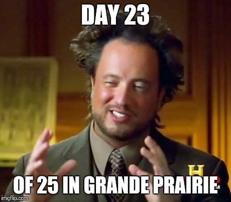 Ancient Aliens | DAY 23 OF 25 IN GRANDE PRAIRIE | image tagged in memes,ancient aliens | made w/ Imgflip meme maker