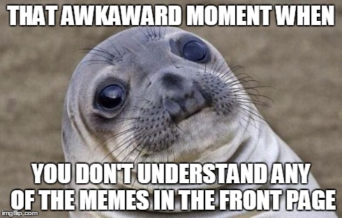 Awkward Moment Sealion Meme | THAT AWKAWARD MOMENT WHEN YOU DON'T UNDERSTAND ANY OF THE MEMES IN THE FRONT PAGE | image tagged in memes,awkward moment sealion | made w/ Imgflip meme maker