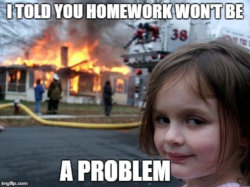 Disaster Girl | I TOLD YOU HOMEWORK WON'T BE A PROBLEM | image tagged in memes,disaster girl | made w/ Imgflip meme maker