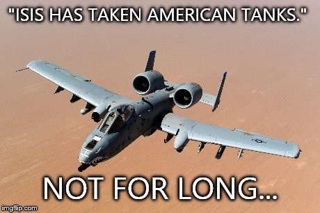 A10 Warthog | "ISIS HAS TAKEN AMERICAN TANKS." NOT FOR LONG... | image tagged in america,fighter jet | made w/ Imgflip meme maker
