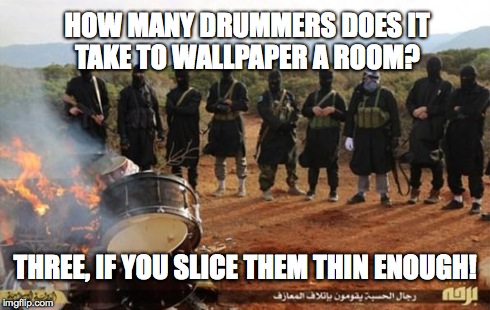 HOW MANY DRUMMERS DOES IT TAKE TO WALLPAPER A ROOM? THREE, IF YOU SLICE THEM THIN ENOUGH! | image tagged in isis drums | made w/ Imgflip meme maker
