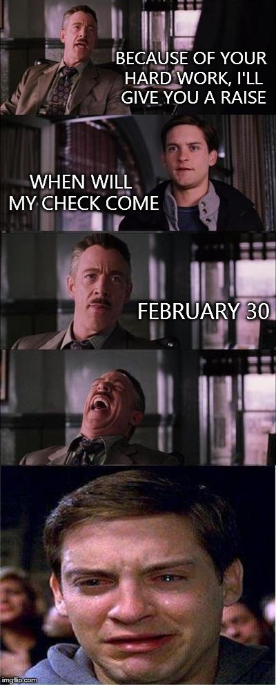 Peter Parker Cry | BECAUSE OF YOUR HARD WORK, I'LL GIVE YOU A RAISE WHEN WILL MY CHECK COME FEBRUARY 30 | image tagged in memes,peter parker cry | made w/ Imgflip meme maker