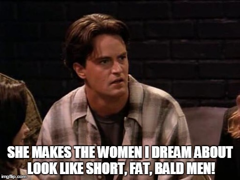 SHE MAKES THE WOMEN I DREAM ABOUT LOOK LIKE SHORT, FAT, BALD MEN! | image tagged in chandler | made w/ Imgflip meme maker