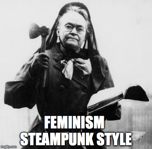 FEMINISM STEAMPUNK STYLE | image tagged in carry nation | made w/ Imgflip meme maker