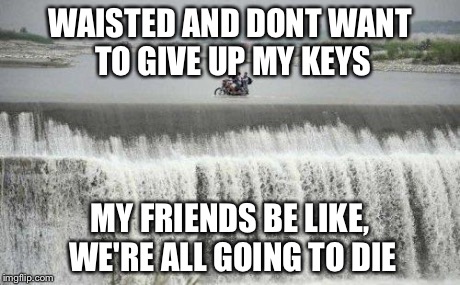 Triple "D's" designated drunk driver | WAISTED AND DONT WANT TO GIVE UP MY KEYS MY FRIENDS BE LIKE, WE'RE ALL GOING TO DIE | image tagged in triple d's designated drunk driver | made w/ Imgflip meme maker