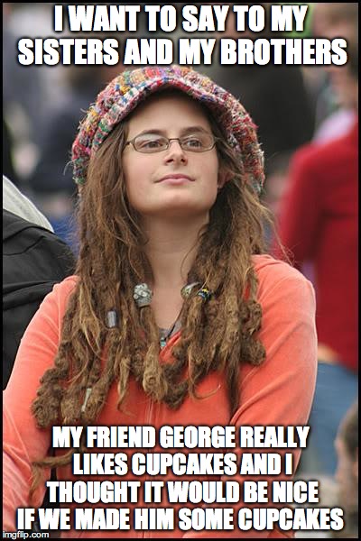 College Liberal Meme | I WANT TO SAY TO MY SISTERS AND MY BROTHERS MY FRIEND GEORGE REALLY LIKES CUPCAKES AND I THOUGHT IT WOULD BE NICE IF WE MADE HIM SOME CUPCAK | image tagged in memes,college liberal | made w/ Imgflip meme maker