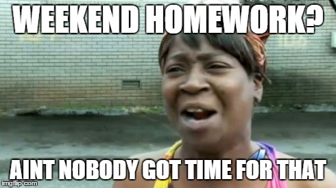 Ain't Nobody Got Time For That Meme | WEEKEND HOMEWORK? AINT NOBODY GOT TIME FOR THAT | image tagged in memes,aint nobody got time for that | made w/ Imgflip meme maker