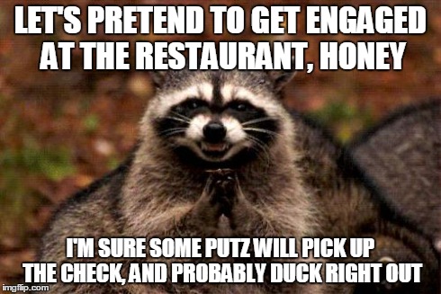 Evil Plotting Raccoon Meme | LET'S PRETEND TO GET ENGAGED AT THE RESTAURANT, HONEY I'M SURE SOME PUTZ WILL PICK UP THE CHECK, AND PROBABLY DUCK RIGHT OUT | image tagged in memes,evil plotting raccoon,AdviceAnimals | made w/ Imgflip meme maker
