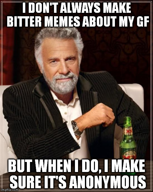 The Most Interesting Man In The World Meme | I DON'T ALWAYS MAKE BITTER MEMES ABOUT MY GF BUT WHEN I DO, I MAKE SURE IT'S ANONYMOUS | image tagged in memes,the most interesting man in the world | made w/ Imgflip meme maker