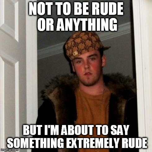 Scumbag Steve Meme | NOT TO BE RUDE OR ANYTHING BUT I'M ABOUT TO SAY SOMETHING EXTREMELY RUDE | image tagged in memes,scumbag steve | made w/ Imgflip meme maker