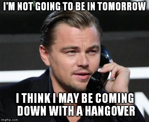 DiCaprio Telephone | I'M NOT GOING TO BE IN TOMORROW I THINK I MAY BE COMING DOWN WITH A HANGOVER | image tagged in dicaprio telephone | made w/ Imgflip meme maker