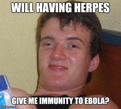 10 Guy | WILL HAVING HERPES GIVE ME IMMUNITY TO EBOLA? | image tagged in 10 guy,ebola,idiot,stds | made w/ Imgflip meme maker