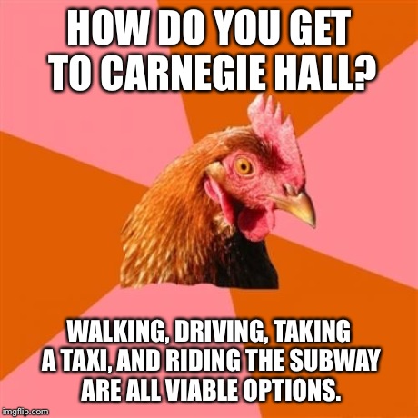 Anti Joke Chicken | HOW DO YOU GET TO CARNEGIE HALL? WALKING, DRIVING, TAKING A TAXI, AND RIDING THE SUBWAY ARE ALL VIABLE OPTIONS. | image tagged in memes,anti joke chicken | made w/ Imgflip meme maker