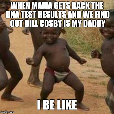 Third World Success Kid | WHEN MAMA GETS BACK THE DNA TEST RESULTS AND WE FIND OUT BILL COSBY IS MY DADDY I BE LIKE | image tagged in memes,third world success kid | made w/ Imgflip meme maker