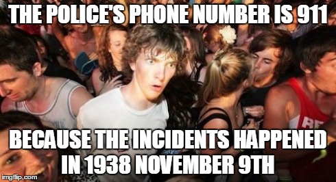 Sudden Clarity Clarence Meme | THE POLICE'S PHONE NUMBER IS 911 BECAUSE THE INCIDENTS HAPPENED IN 1938 NOVEMBER 9TH | image tagged in memes,sudden clarity clarence | made w/ Imgflip meme maker