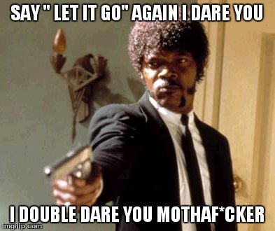 Say That Again I Dare You | SAY " LET IT GO" AGAIN I DARE YOU I DOUBLE DARE YOU MOTHAF*CKER | image tagged in memes,say that again i dare you | made w/ Imgflip meme maker