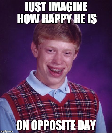 Bad Luck Brian | JUST IMAGINE HOW HAPPY HE IS ON OPPOSITE DAY | image tagged in memes,bad luck brian | made w/ Imgflip meme maker